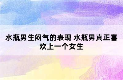 水瓶男生闷气的表现 水瓶男真正喜欢上一个女生